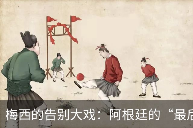 梅西的告别大戏：阿根廷的“最后一舞”，还有换帅小剧场！